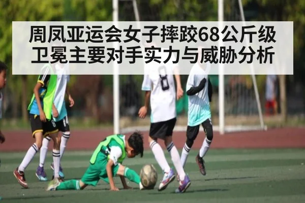 周凤亚运会女子摔跤68公斤级卫冕主要对手实力与威胁分析