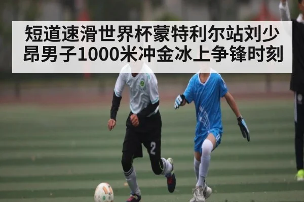 短道速滑世界杯蒙特利尔站刘少昂男子1000米冲金冰上争锋时刻（1xbet login）