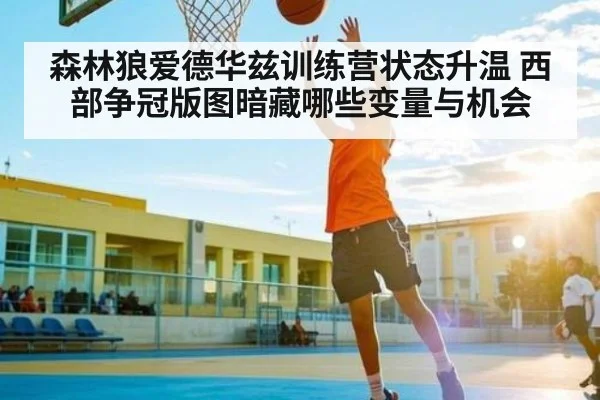 森林狼爱德华兹训练营状态升温 西部争冠版图暗藏哪些变量与机会 - 1xbet