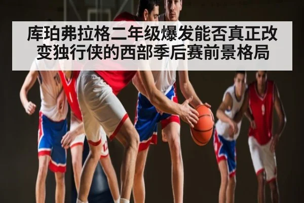 库珀弗拉格二年级爆发能否真正改变独行侠的西部季后赛前景格局 - 1xbet