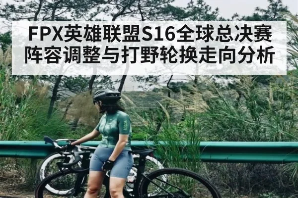 FPX英雄联盟S16全球总决赛阵容调整与打野轮换走向分析（1xbet login）